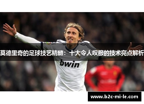 莫德里奇的足球技艺精髓：十大令人叹服的技术亮点解析