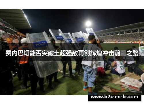 费内巴切能否突破土超强敌再创辉煌冲击前三之路