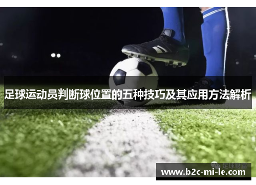 足球运动员判断球位置的五种技巧及其应用方法解析 足球运动员判断球位置的五种技巧及其应用方法解析