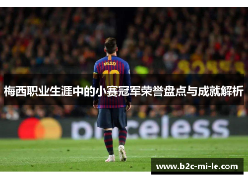 梅西职业生涯中的小赛冠军荣誉盘点与成就解析