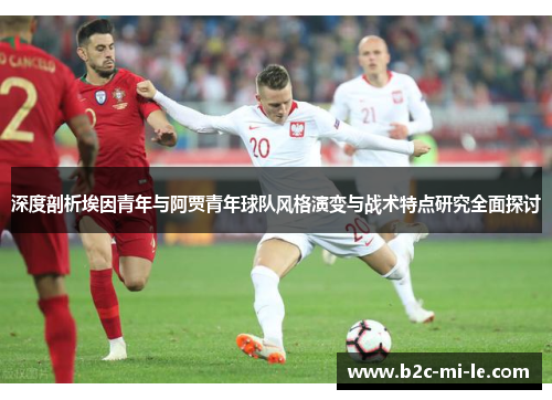 深度剖析埃因青年与阿贾青年球队风格演变与战术特点研究全面探讨 深度剖析埃因青年与阿贾青年球队风格演变与战术特点研究全面探讨