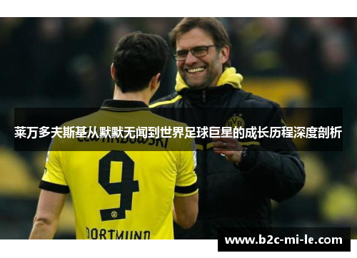莱万多夫斯基从默默无闻到世界足球巨星的成长历程深度剖析