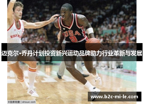 迈克尔·乔丹计划投资新兴运动品牌助力行业革新与发展 迈克尔·乔丹计划投资新兴运动品牌助力行业革新与发展