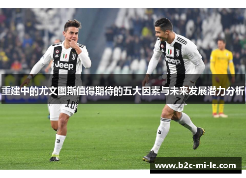 重建中的尤文图斯值得期待的五大因素与未来发展潜力分析