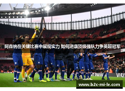 阿森纳在关键比赛中展现实力 如何逆袭顶级强队力争英超冠军