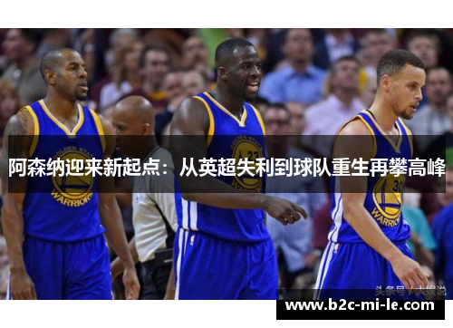 阿森纳迎来新起点：从英超失利到球队重生再攀高峰