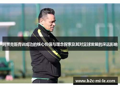 阿贾克斯青训成功的核心价值与理念探索及其对足球发展的深远影响 阿贾克斯青训成功的核心价值与理念探索及其对足球发展的深远影响