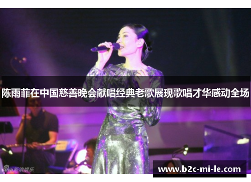 陈雨菲在中国慈善晚会献唱经典老歌展现歌唱才华感动全场
