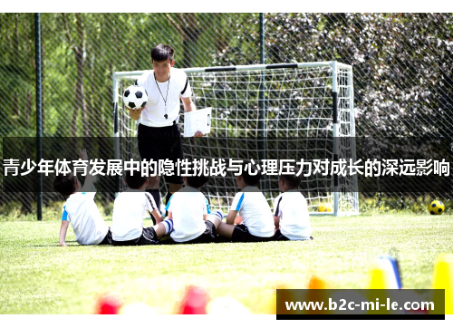 青少年体育发展中的隐性挑战与心理压力对成长的深远影响 青少年体育发展中的隐性挑战与心理压力对成长的深远影响