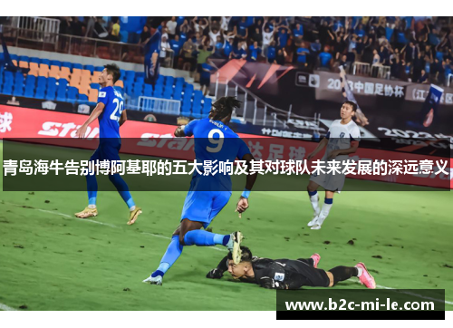 青岛海牛告别博阿基耶的五大影响及其对球队未来发展的深远意义 青岛海牛告别博阿基耶的五大影响及其对球队未来发展的深远意义