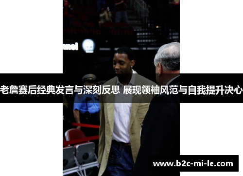 老詹赛后经典发言与深刻反思 展现领袖风范与自我提升决心 老詹赛后经典发言与深刻反思 展现领袖风范与自我提升决心