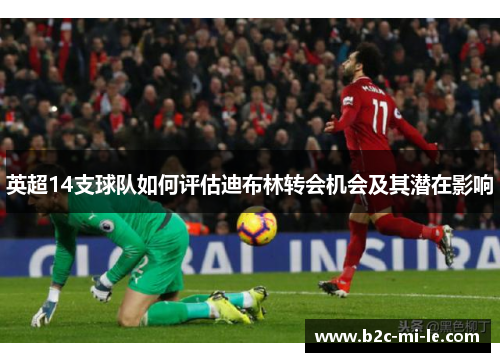 英超14支球队如何评估迪布林转会机会及其潜在影响 英超14支球队如何评估迪布林转会机会及其潜在影响
