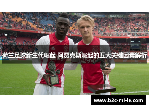 荷兰足球新生代崛起 阿贾克斯崛起的五大关键因素解析