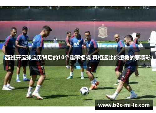 西班牙足球宝贝背后的10个趣事揭晓 真相远比你想象的更精彩