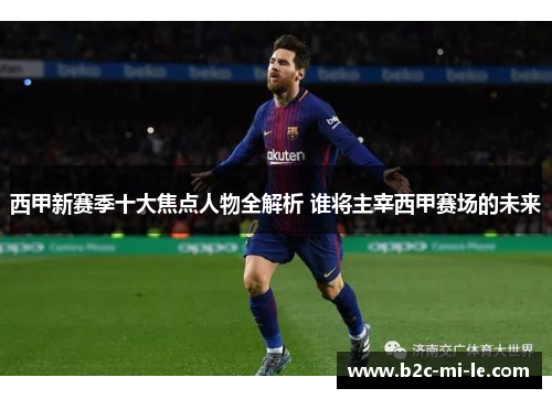 西甲新赛季十大焦点人物全解析 谁将主宰西甲赛场的未来