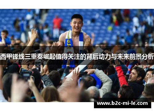 西甲锋线三重奏崛起值得关注的背后动力与未来前景分析