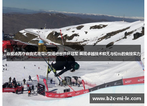 谷爱凌再夺自由式滑雪U型场地世界杯冠军 展现卓越技术和无与伦比的竞技实力