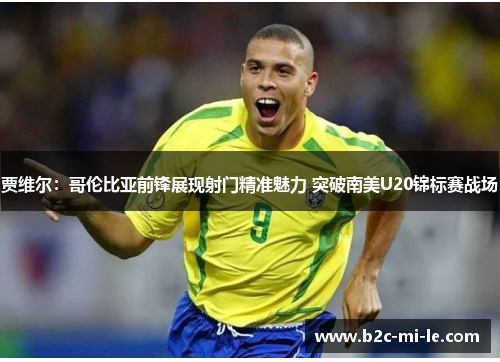 贾维尔：哥伦比亚前锋展现射门精准魅力 突破南美U20锦标赛战场