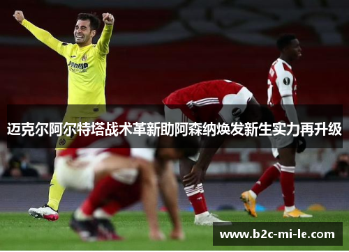 迈克尔阿尔特塔战术革新助阿森纳焕发新生实力再升级 迈克尔阿尔特塔战术革新助阿森纳焕发新生实力再升级