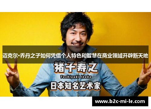 迈克尔·乔丹之子如何凭借个人特色和智慧在商业领域开辟新天地 迈克尔·乔丹之子如何凭借个人特色和智慧在商业领域开辟新天地