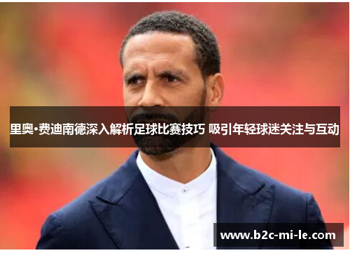 里奥·费迪南德深入解析足球比赛技巧 吸引年轻球迷关注与互动