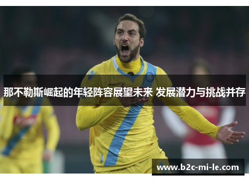 那不勒斯崛起的年轻阵容展望未来 发展潜力与挑战并存