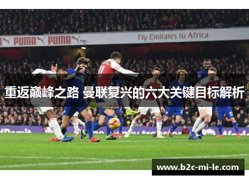 重返巅峰之路 曼联复兴的六大关键目标解析 重返巅峰之路 曼联复兴的六大关键目标解析