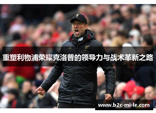 重塑利物浦荣耀克洛普的领导力与战术革新之路