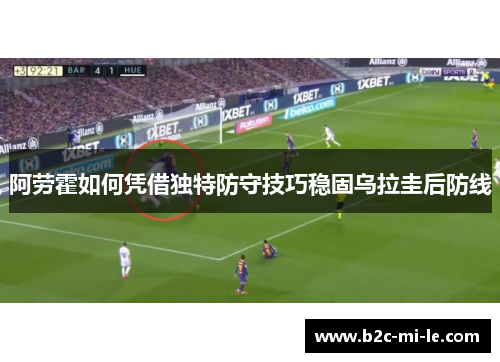 阿劳霍如何凭借独特防守技巧稳固乌拉圭后防线