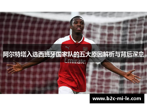 阿尔特塔入选西班牙国家队的五大原因解析与背后深意 阿尔特塔入选西班牙国家队的五大原因解析与背后深意