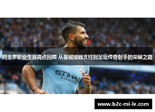 阿圭罗职业生涯亮点回顾 从曼城锋线支柱到足坛传奇射手的荣耀之路 阿圭罗职业生涯亮点回顾 从曼城锋线支柱到足坛传奇射手的荣耀之路
