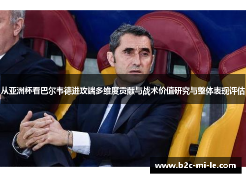 从亚洲杯看巴尔韦德进攻端多维度贡献与战术价值研究与整体表现评估