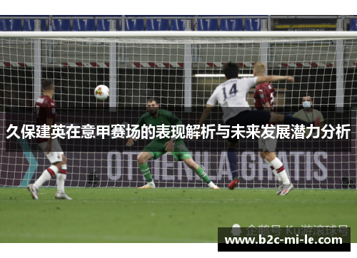 久保建英在意甲赛场的表现解析与未来发展潜力分析