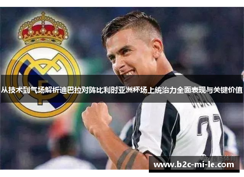 从技术到气场解析迪巴拉对阵比利时亚洲杯场上统治力全面表现与关键价值 从技术到气场解析迪巴拉对阵比利时亚洲杯场上统治力全面表现与关键价值