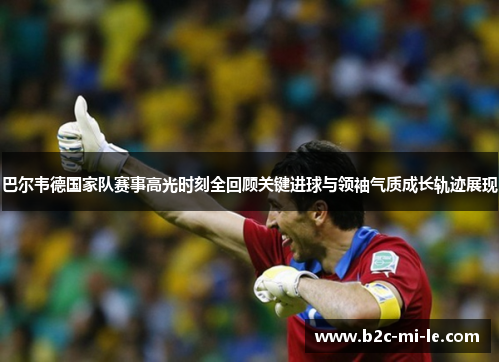 巴尔韦德国家队赛事高光时刻全回顾关键进球与领袖气质成长轨迹展现