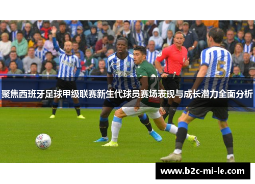 聚焦西班牙足球甲级联赛新生代球员赛场表现与成长潜力全面分析 聚焦西班牙足球甲级联赛新生代球员赛场表现与成长潜力全面分析