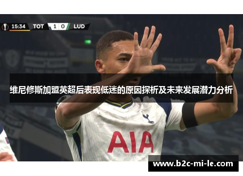 维尼修斯加盟英超后表现低迷的原因探析及未来发展潜力分析 维尼修斯加盟英超后表现低迷的原因探析及未来发展潜力分析