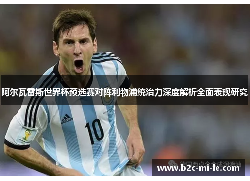 阿尔瓦雷斯世界杯预选赛对阵利物浦统治力深度解析全面表现研究 阿尔瓦雷斯世界杯预选赛对阵利物浦统治力深度解析全面表现研究