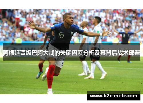 阿根廷晋级巴阿大战的关键因素分析及其背后战术部署 阿根廷晋级巴阿大战的关键因素分析及其背后战术部署