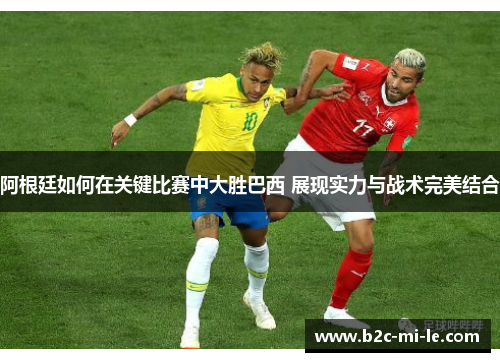阿根廷如何在关键比赛中大胜巴西 展现实力与战术完美结合 阿根廷如何在关键比赛中大胜巴西 展现实力与战术完美结合