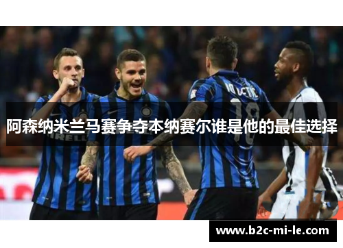 阿森纳米兰马赛争夺本纳赛尔谁是他的最佳选择 阿森纳米兰马赛争夺本纳赛尔谁是他的最佳选择