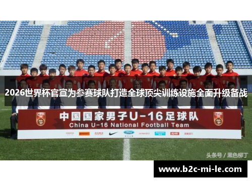 2026世界杯官宣为参赛球队打造全球顶尖训练设施全面升级备战