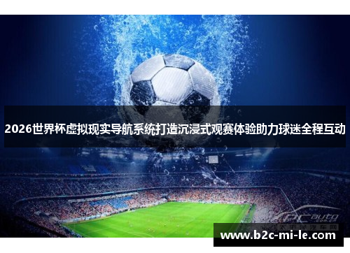 2026世界杯虚拟现实导航系统打造沉浸式观赛体验助力球迷全程互动