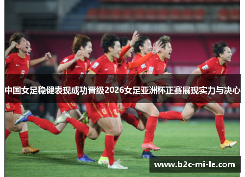 中国女足稳健表现成功晋级2026女足亚洲杯正赛展现实力与决心