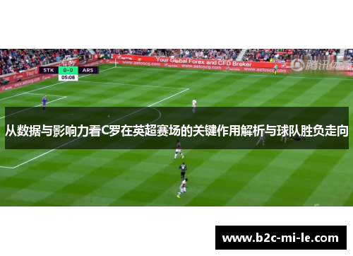 从数据与影响力看C罗在英超赛场的关键作用解析与球队胜负走向 从数据与影响力看C罗在英超赛场的关键作用解析与球队胜负走向