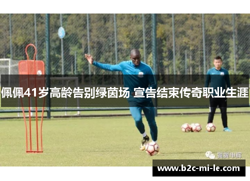 佩佩41岁高龄告别绿茵场 宣告结束传奇职业生涯 佩佩41岁高龄告别绿茵场 宣告结束传奇职业生涯