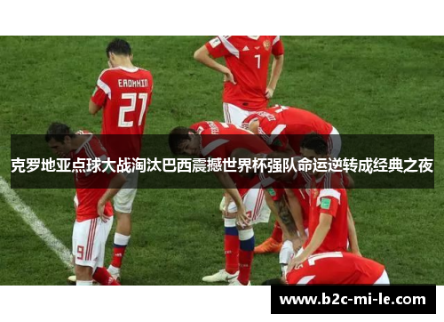 克罗地亚点球大战淘汰巴西震撼世界杯强队命运逆转成经典之夜 克罗地亚点球大战淘汰巴西震撼世界杯强队命运逆转成经典之夜