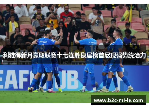 利雅得新月豪取联赛十七连胜稳居榜首展现强势统治力 利雅得新月豪取联赛十七连胜稳居榜首展现强势统治力