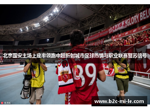 北京国安主场上座率领跑中超折射城市足球热情与职业联赛复苏信号