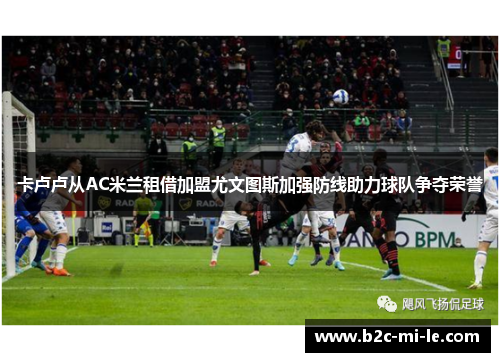 卡卢卢从AC米兰租借加盟尤文图斯加强防线助力球队争夺荣誉 卡卢卢从AC米兰租借加盟尤文图斯加强防线助力球队争夺荣誉